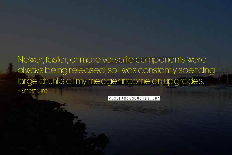 Ernest Cline Quotes: Newer, faster, or more versatile components were always being released, so I was constantly spending large chunks of my meager income on upgrades.