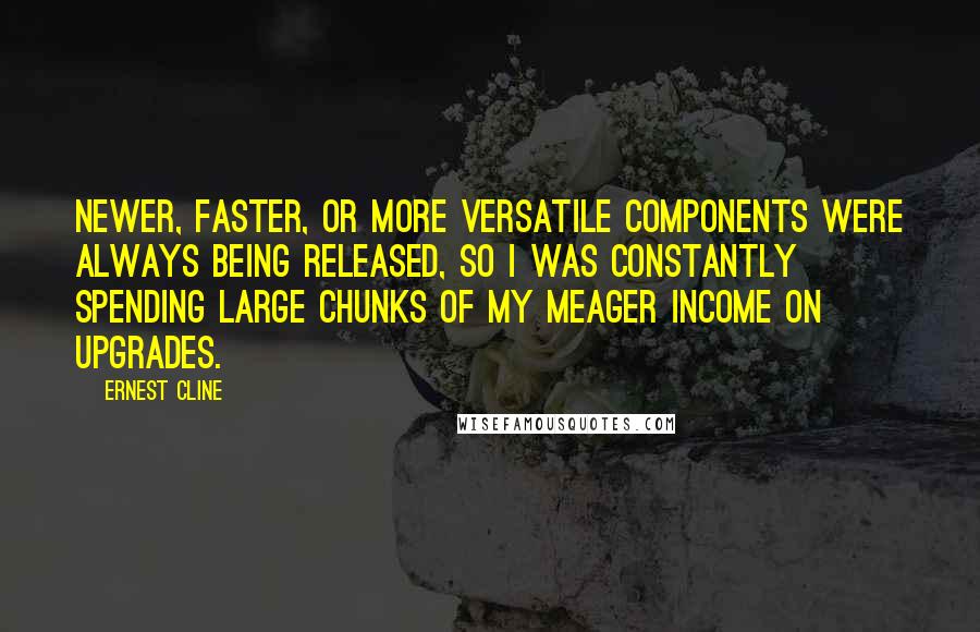 Ernest Cline Quotes: Newer, faster, or more versatile components were always being released, so I was constantly spending large chunks of my meager income on upgrades.