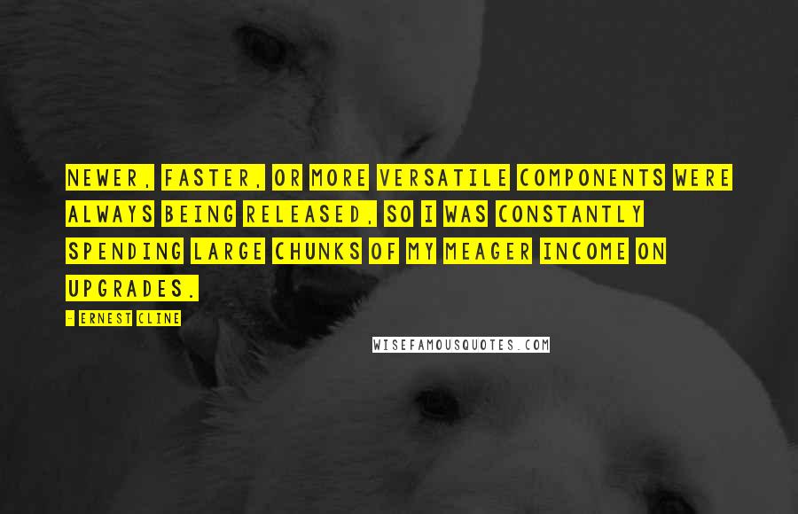 Ernest Cline Quotes: Newer, faster, or more versatile components were always being released, so I was constantly spending large chunks of my meager income on upgrades.