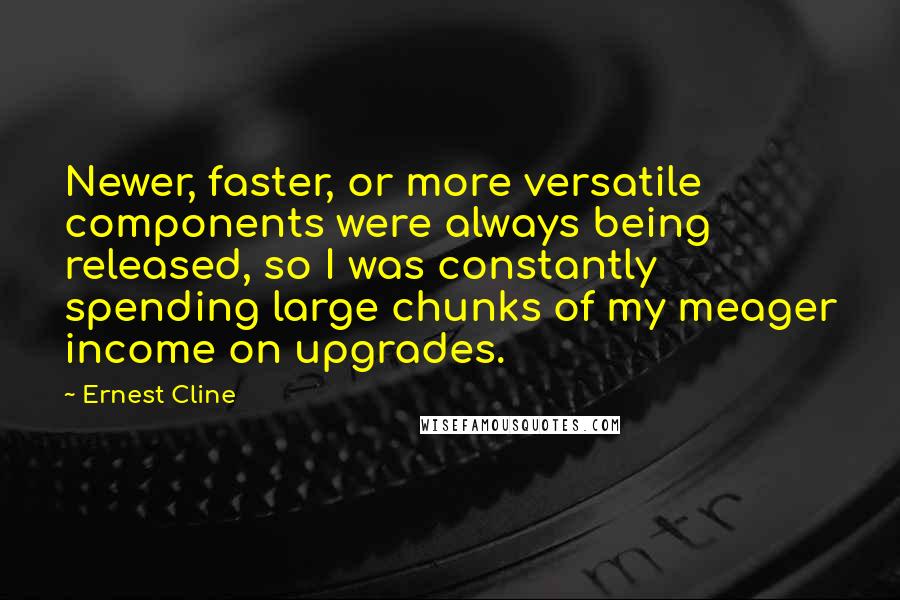 Ernest Cline Quotes: Newer, faster, or more versatile components were always being released, so I was constantly spending large chunks of my meager income on upgrades.