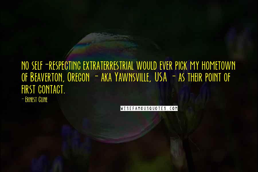 Ernest Cline Quotes: no self-respecting extraterrestrial would ever pick my hometown of Beaverton, Oregon - aka Yawnsville, USA - as their point of first contact.