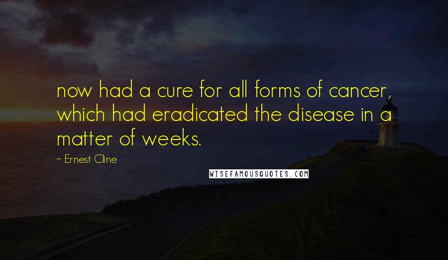 Ernest Cline Quotes: now had a cure for all forms of cancer, which had eradicated the disease in a matter of weeks.