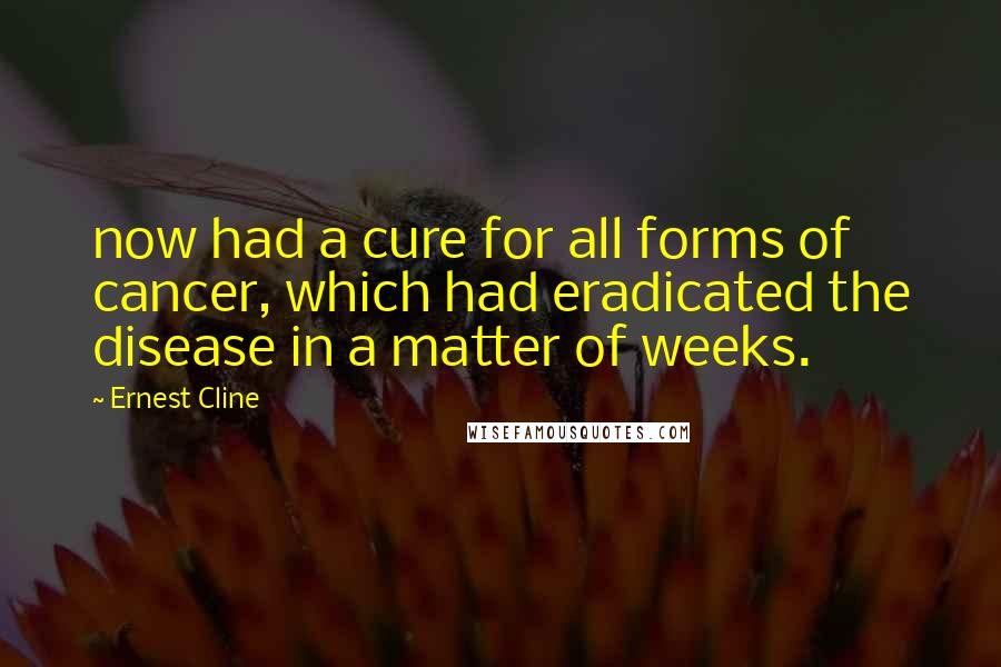 Ernest Cline Quotes: now had a cure for all forms of cancer, which had eradicated the disease in a matter of weeks.