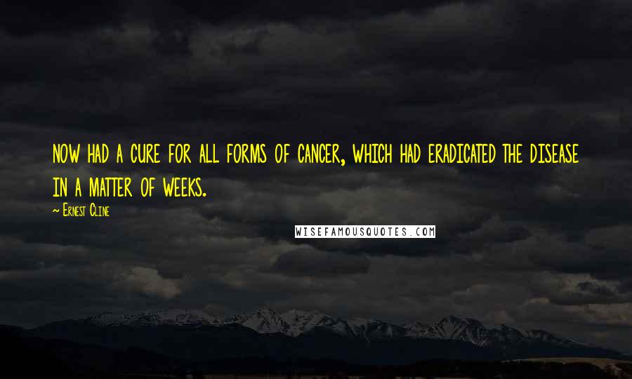 Ernest Cline Quotes: now had a cure for all forms of cancer, which had eradicated the disease in a matter of weeks.