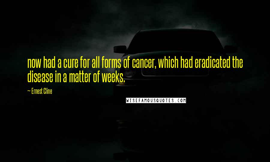 Ernest Cline Quotes: now had a cure for all forms of cancer, which had eradicated the disease in a matter of weeks.