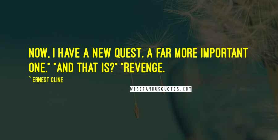 Ernest Cline Quotes: Now, I have a new quest. A far more important one." "And that is?" "Revenge.