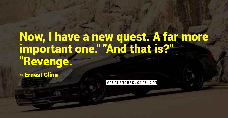 Ernest Cline Quotes: Now, I have a new quest. A far more important one." "And that is?" "Revenge.