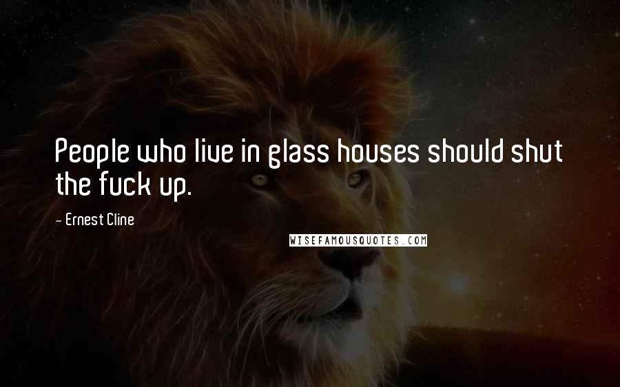 Ernest Cline Quotes: People who live in glass houses should shut the fuck up.