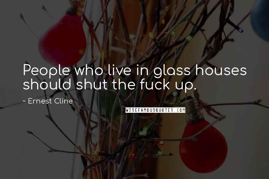 Ernest Cline Quotes: People who live in glass houses should shut the fuck up.