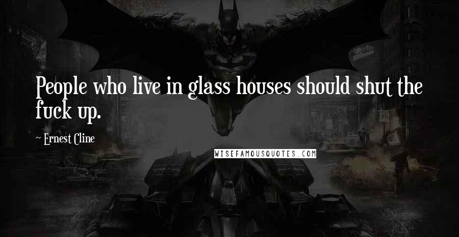 Ernest Cline Quotes: People who live in glass houses should shut the fuck up.