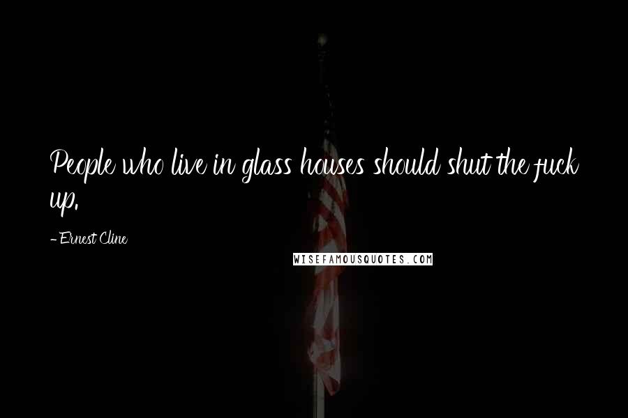 Ernest Cline Quotes: People who live in glass houses should shut the fuck up.