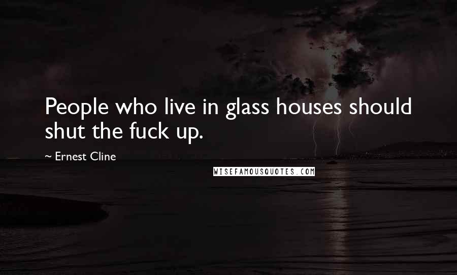 Ernest Cline Quotes: People who live in glass houses should shut the fuck up.