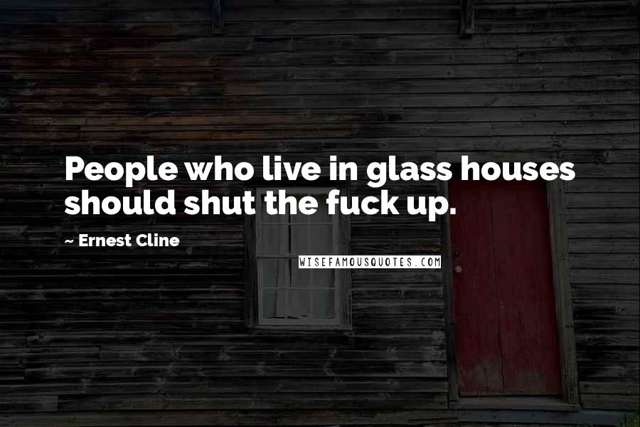 Ernest Cline Quotes: People who live in glass houses should shut the fuck up.