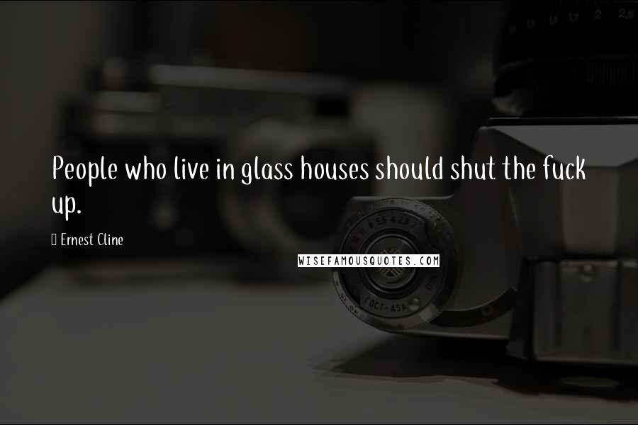 Ernest Cline Quotes: People who live in glass houses should shut the fuck up.