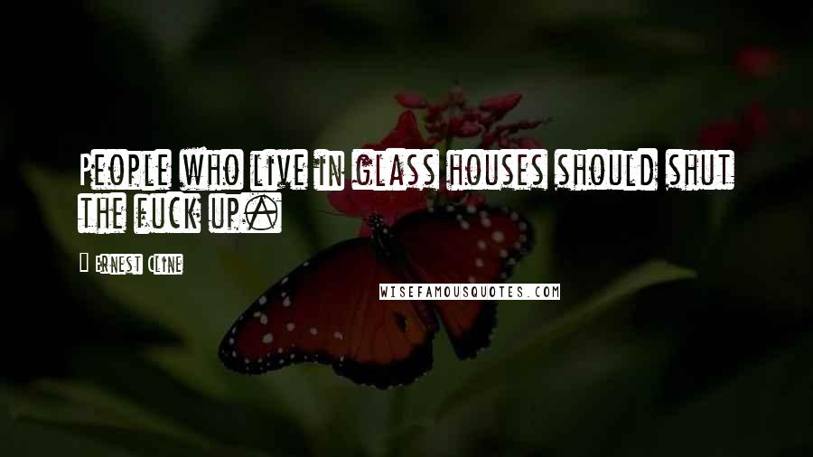 Ernest Cline Quotes: People who live in glass houses should shut the fuck up.