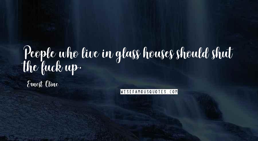 Ernest Cline Quotes: People who live in glass houses should shut the fuck up.