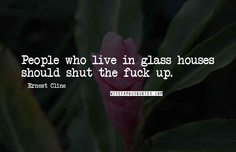 Ernest Cline Quotes: People who live in glass houses should shut the fuck up.