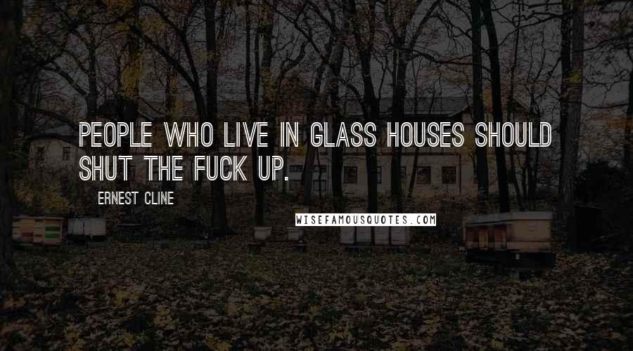 Ernest Cline Quotes: People who live in glass houses should shut the fuck up.