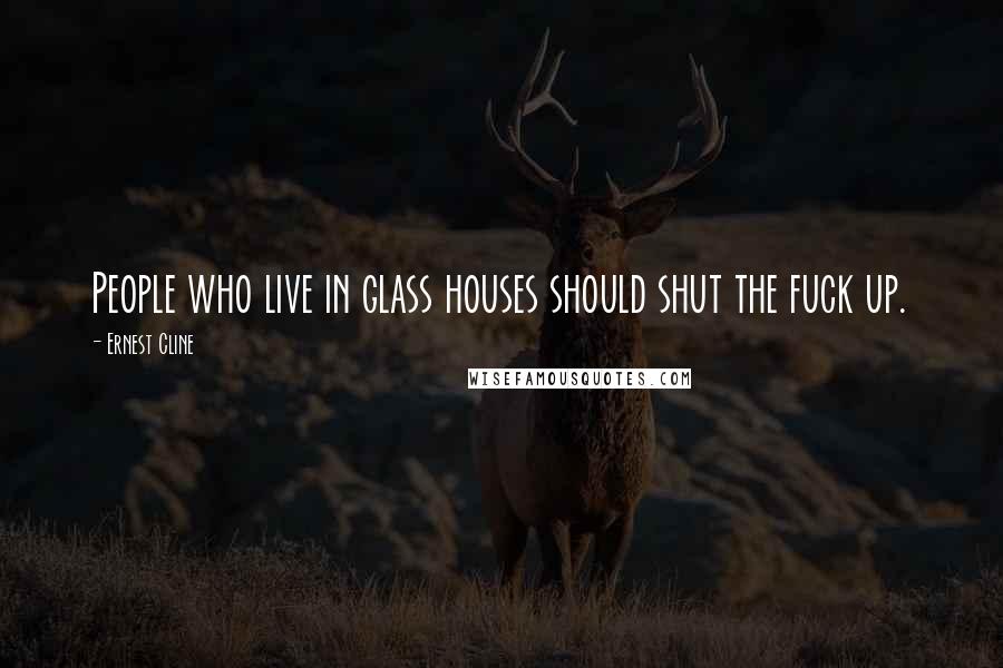 Ernest Cline Quotes: People who live in glass houses should shut the fuck up.