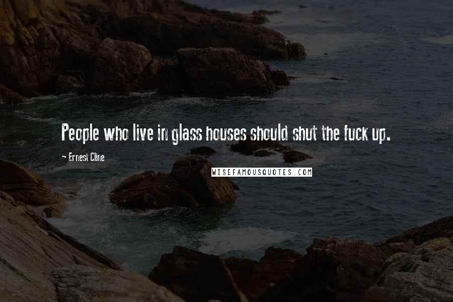 Ernest Cline Quotes: People who live in glass houses should shut the fuck up.