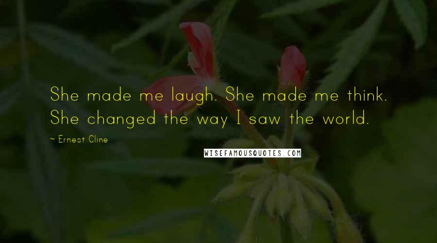 Ernest Cline Quotes: She made me laugh. She made me think. She changed the way I saw the world.