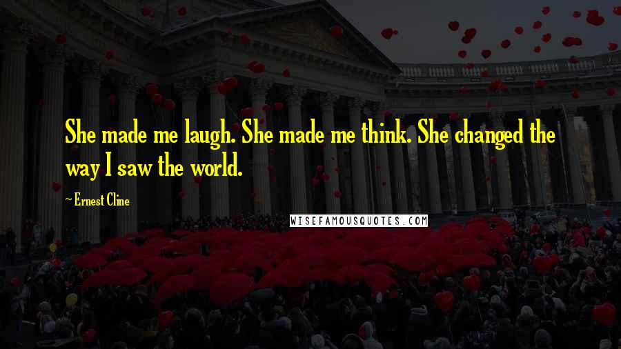 Ernest Cline Quotes: She made me laugh. She made me think. She changed the way I saw the world.