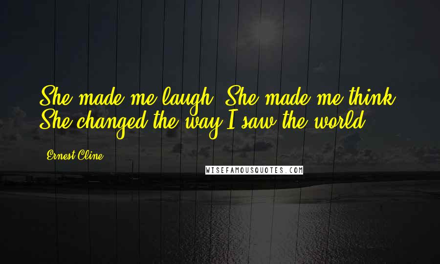 Ernest Cline Quotes: She made me laugh. She made me think. She changed the way I saw the world.