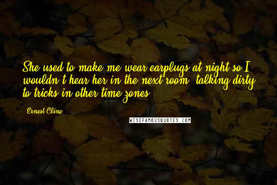 Ernest Cline Quotes: She used to make me wear earplugs at night so I wouldn't hear her in the next room, talking dirty to tricks in other time zones.