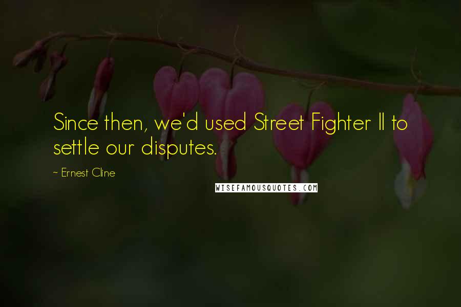 Ernest Cline Quotes: Since then, we'd used Street Fighter II to settle our disputes.