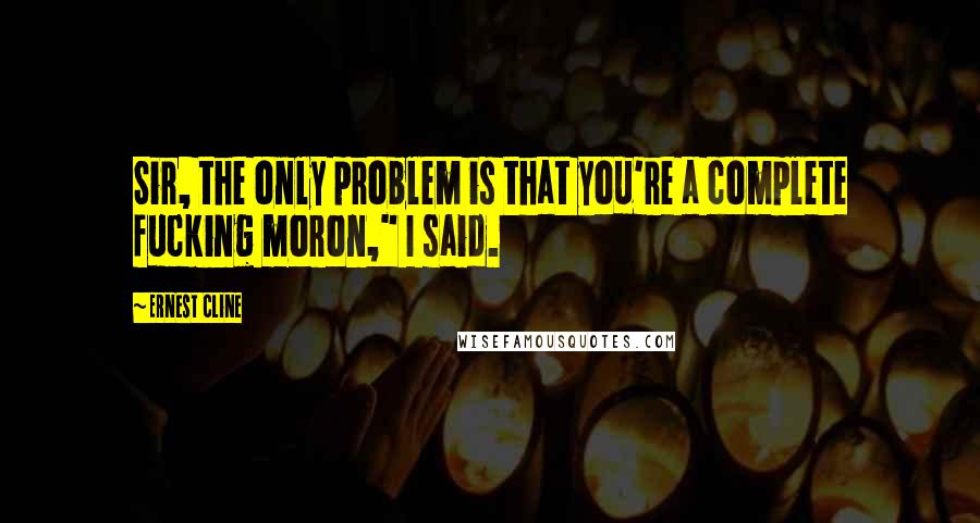 Ernest Cline Quotes: Sir, the only problem is that you're a complete fucking moron," I said.