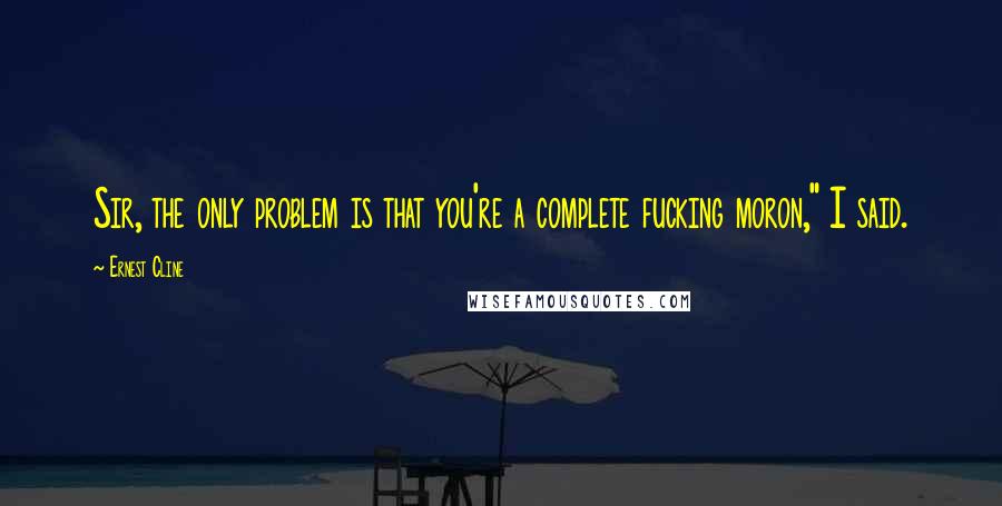 Ernest Cline Quotes: Sir, the only problem is that you're a complete fucking moron," I said.