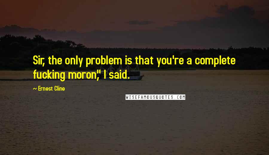 Ernest Cline Quotes: Sir, the only problem is that you're a complete fucking moron," I said.