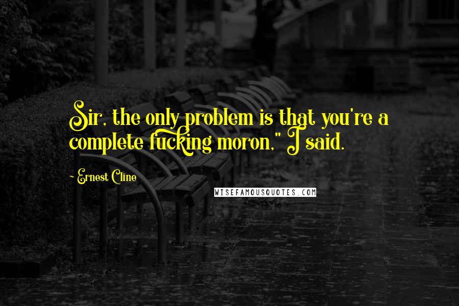 Ernest Cline Quotes: Sir, the only problem is that you're a complete fucking moron," I said.