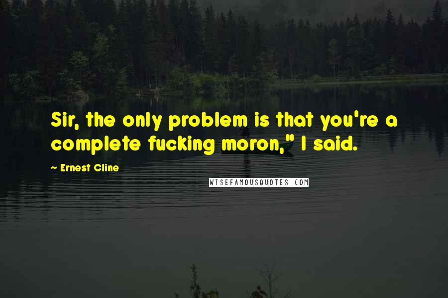 Ernest Cline Quotes: Sir, the only problem is that you're a complete fucking moron," I said.