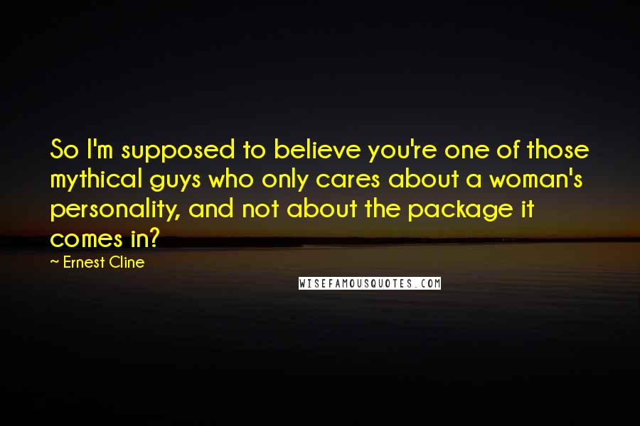 Ernest Cline Quotes: So I'm supposed to believe you're one of those mythical guys who only cares about a woman's personality, and not about the package it comes in?