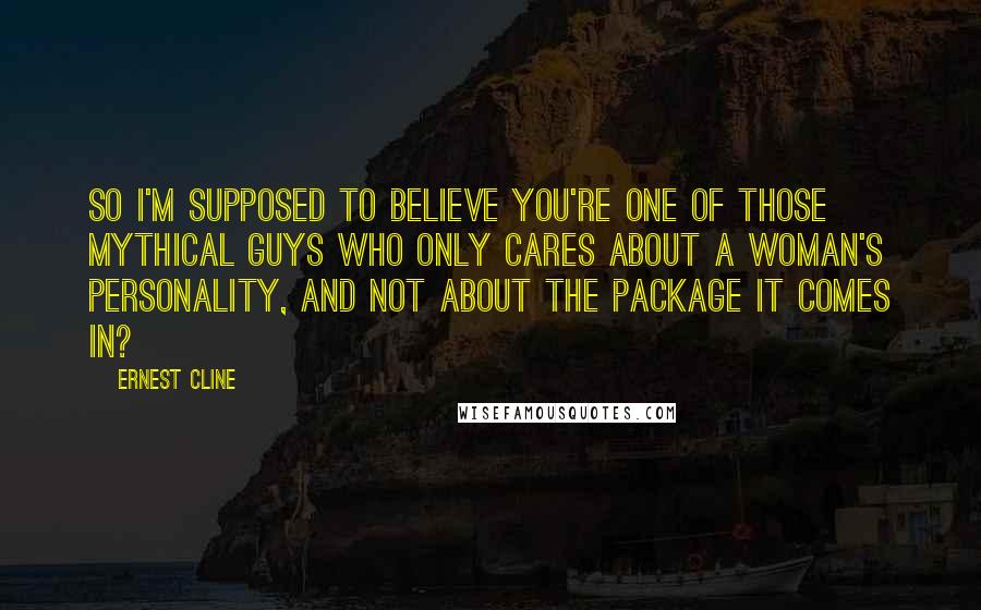 Ernest Cline Quotes: So I'm supposed to believe you're one of those mythical guys who only cares about a woman's personality, and not about the package it comes in?