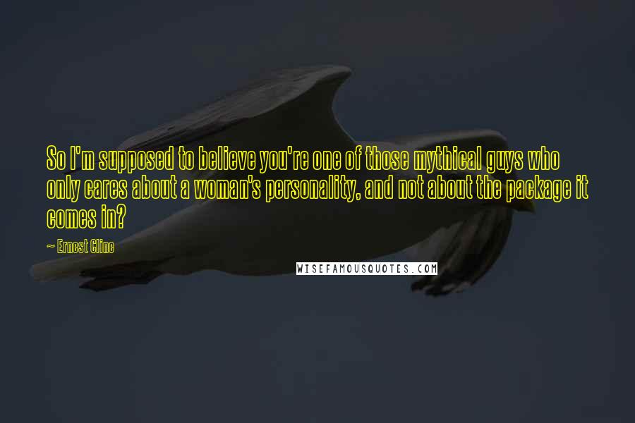 Ernest Cline Quotes: So I'm supposed to believe you're one of those mythical guys who only cares about a woman's personality, and not about the package it comes in?