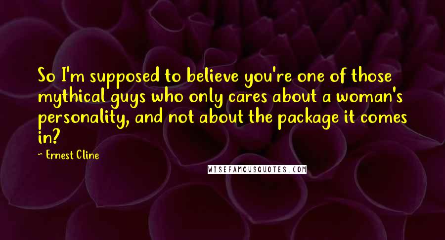 Ernest Cline Quotes: So I'm supposed to believe you're one of those mythical guys who only cares about a woman's personality, and not about the package it comes in?