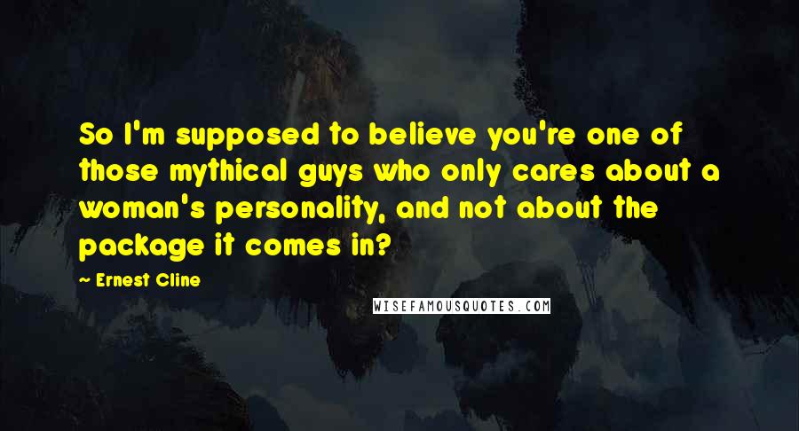 Ernest Cline Quotes: So I'm supposed to believe you're one of those mythical guys who only cares about a woman's personality, and not about the package it comes in?