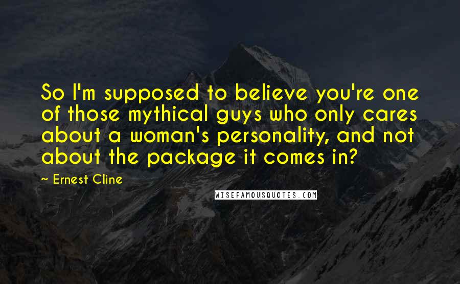 Ernest Cline Quotes: So I'm supposed to believe you're one of those mythical guys who only cares about a woman's personality, and not about the package it comes in?