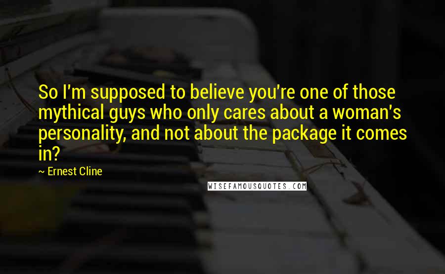 Ernest Cline Quotes: So I'm supposed to believe you're one of those mythical guys who only cares about a woman's personality, and not about the package it comes in?