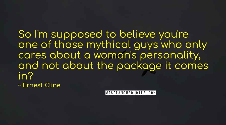 Ernest Cline Quotes: So I'm supposed to believe you're one of those mythical guys who only cares about a woman's personality, and not about the package it comes in?