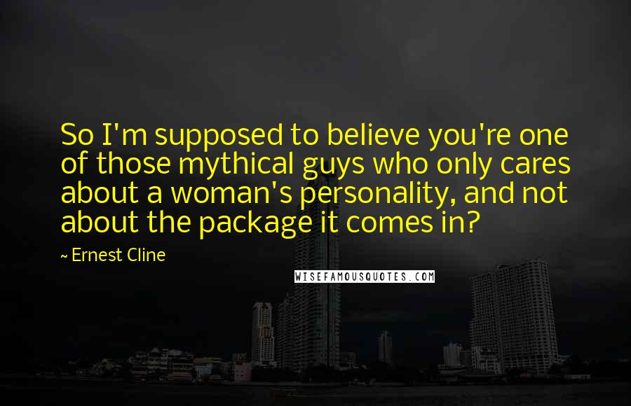 Ernest Cline Quotes: So I'm supposed to believe you're one of those mythical guys who only cares about a woman's personality, and not about the package it comes in?