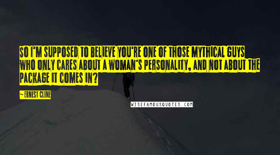 Ernest Cline Quotes: So I'm supposed to believe you're one of those mythical guys who only cares about a woman's personality, and not about the package it comes in?