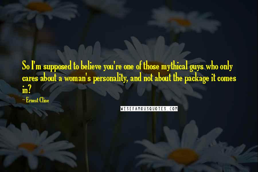 Ernest Cline Quotes: So I'm supposed to believe you're one of those mythical guys who only cares about a woman's personality, and not about the package it comes in?