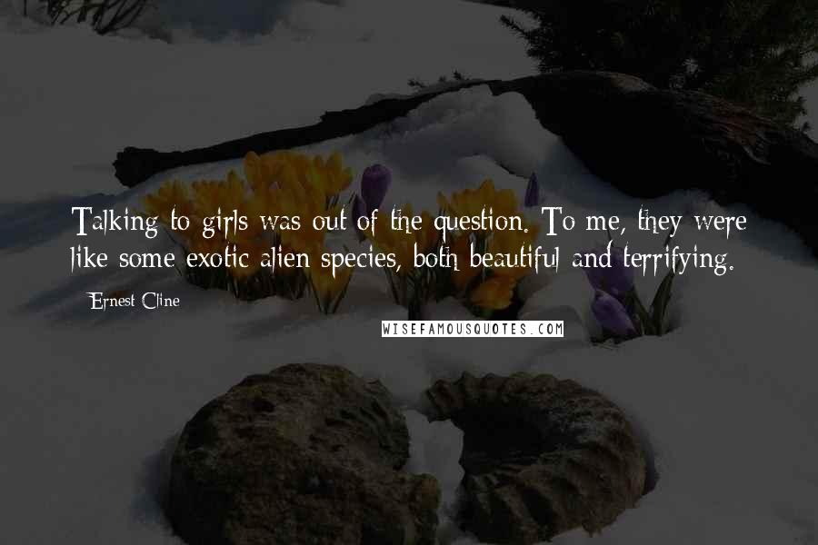 Ernest Cline Quotes: Talking to girls was out of the question. To me, they were like some exotic alien species, both beautiful and terrifying.
