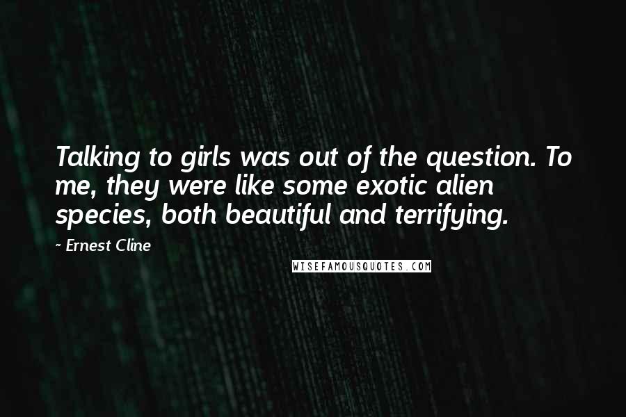Ernest Cline Quotes: Talking to girls was out of the question. To me, they were like some exotic alien species, both beautiful and terrifying.