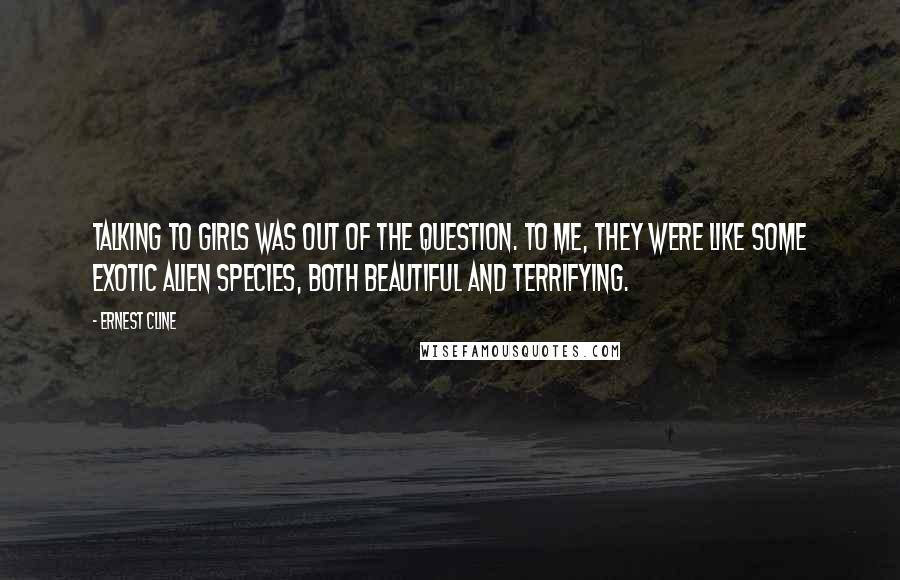 Ernest Cline Quotes: Talking to girls was out of the question. To me, they were like some exotic alien species, both beautiful and terrifying.