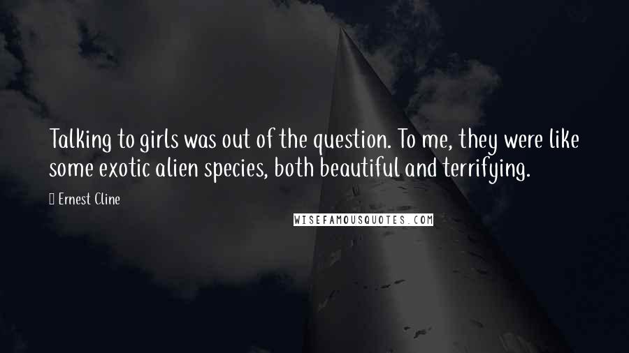 Ernest Cline Quotes: Talking to girls was out of the question. To me, they were like some exotic alien species, both beautiful and terrifying.