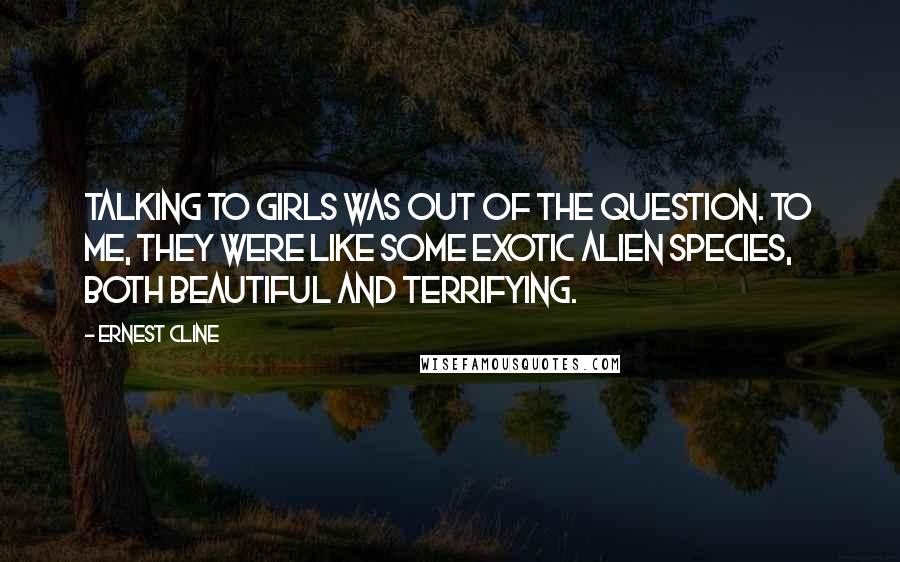 Ernest Cline Quotes: Talking to girls was out of the question. To me, they were like some exotic alien species, both beautiful and terrifying.